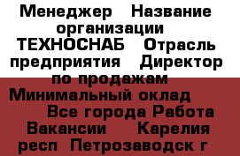 Менеджер › Название организации ­ ТЕХНОСНАБ › Отрасль предприятия ­ Директор по продажам › Минимальный оклад ­ 20 000 - Все города Работа » Вакансии   . Карелия респ.,Петрозаводск г.